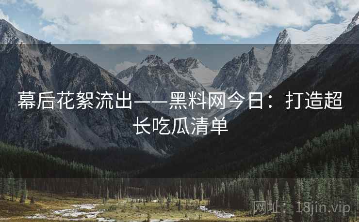幕后花絮流出——黑料网今日：打造超长吃瓜清单