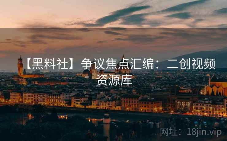 【黑料社】争议焦点汇编：二创视频资源库