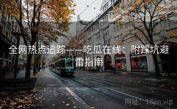 全网热点追踪——吃瓜在线：附踩坑避雷指南