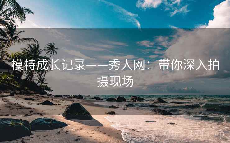 模特成长记录——秀人网：带你深入拍摄现场