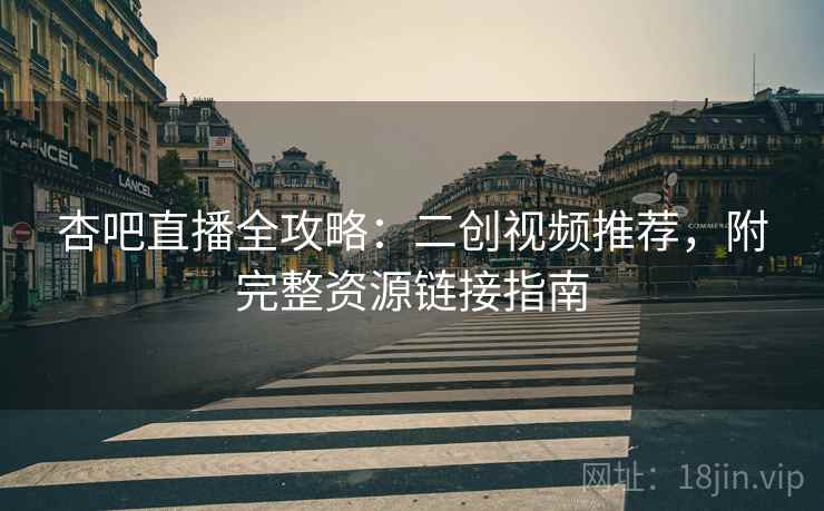 杏吧直播全攻略：二创视频推荐，附完整资源链接指南