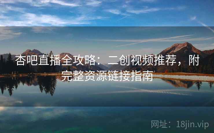 杏吧直播全攻略：二创视频推荐，附完整资源链接指南  第2张