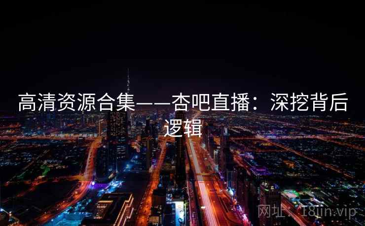 高清资源合集——杏吧直播：深挖背后逻辑
