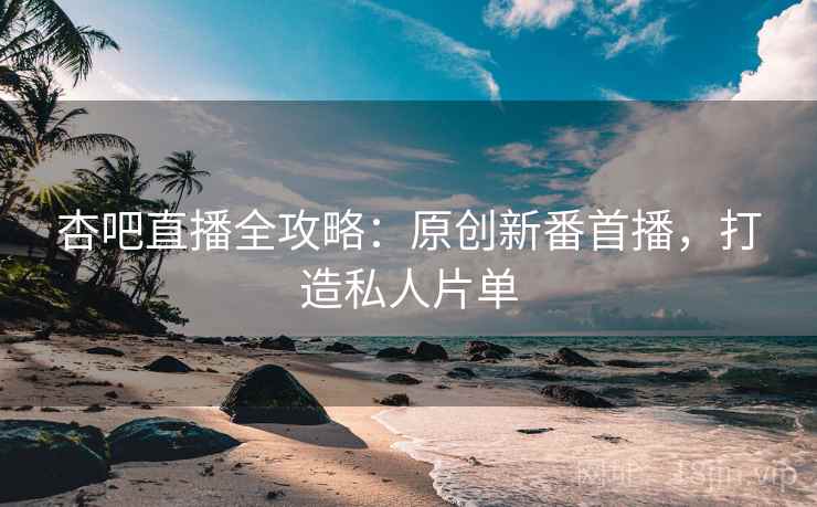 杏吧直播全攻略：原创新番首播，打造私人片单