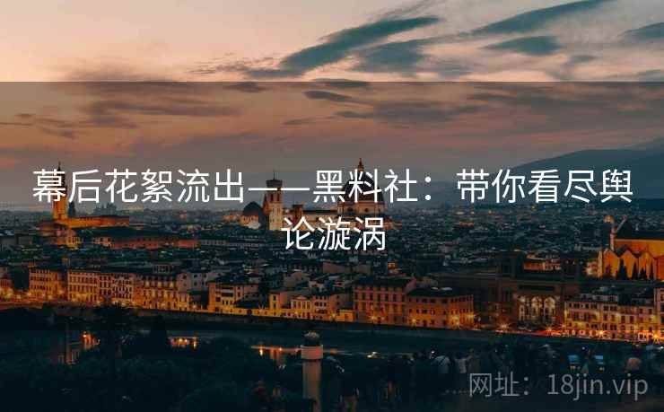 幕后花絮流出——黑料社：带你看尽舆论漩涡