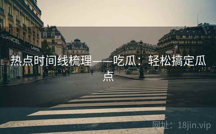 热点时间线梳理——吃瓜：轻松搞定瓜点