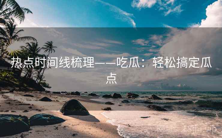 热点时间线梳理——吃瓜：轻松搞定瓜点