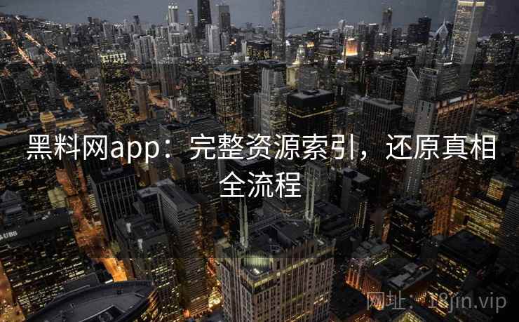黑料网app：完整资源索引，还原真相全流程