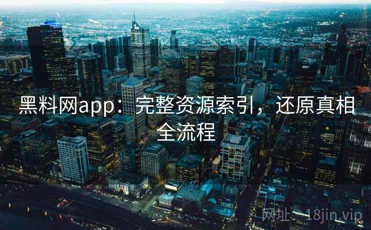 黑料网app：完整资源索引，还原真相全流程