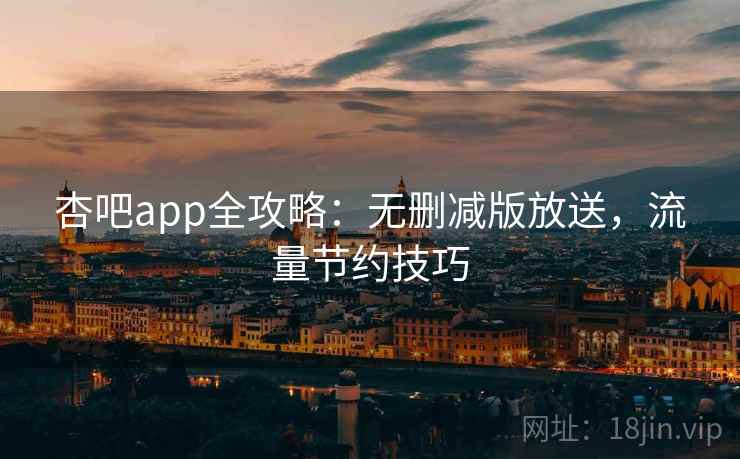 杏吧app全攻略：无删减版放送，流量节约技巧