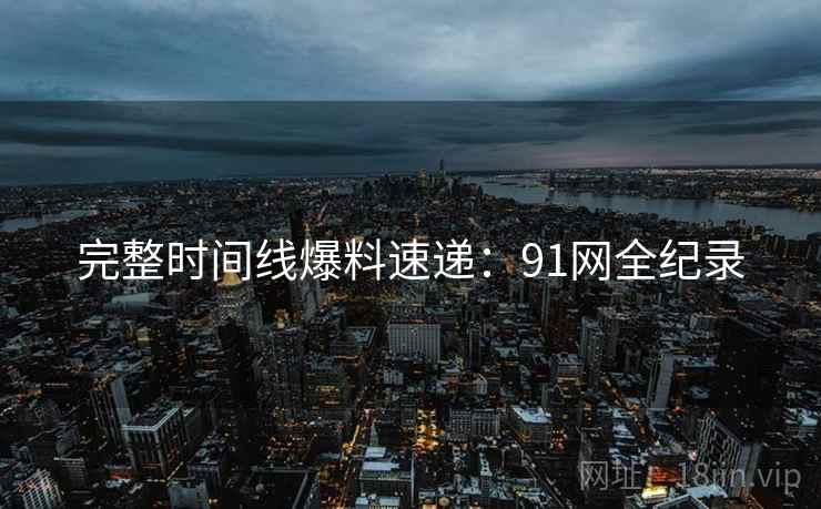 完整时间线爆料速递：91网全纪录