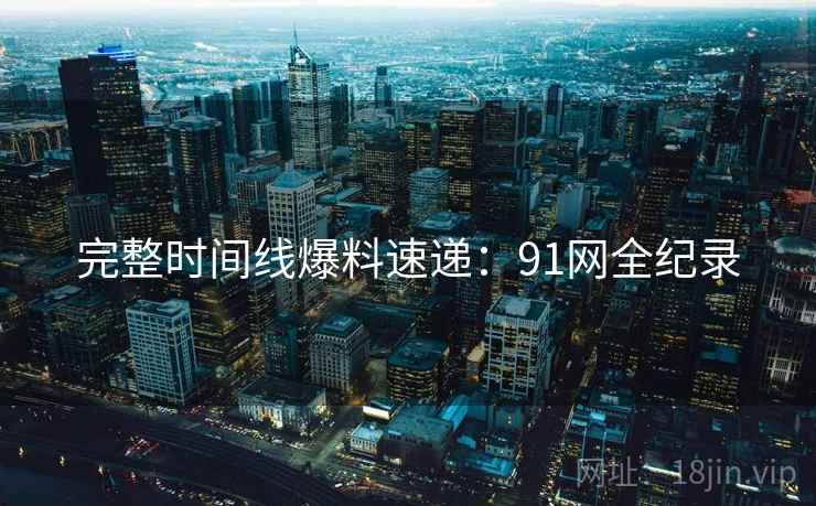 完整时间线爆料速递：91网全纪录