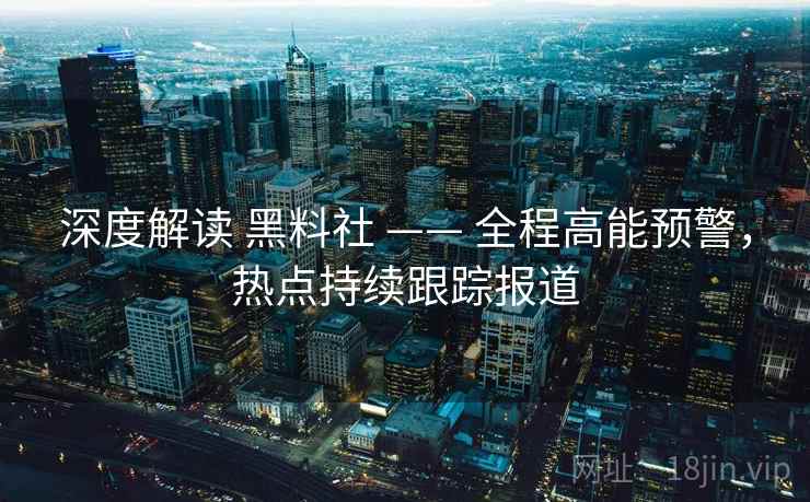 深度解读 黑料社 —— 全程高能预警，热点持续跟踪报道