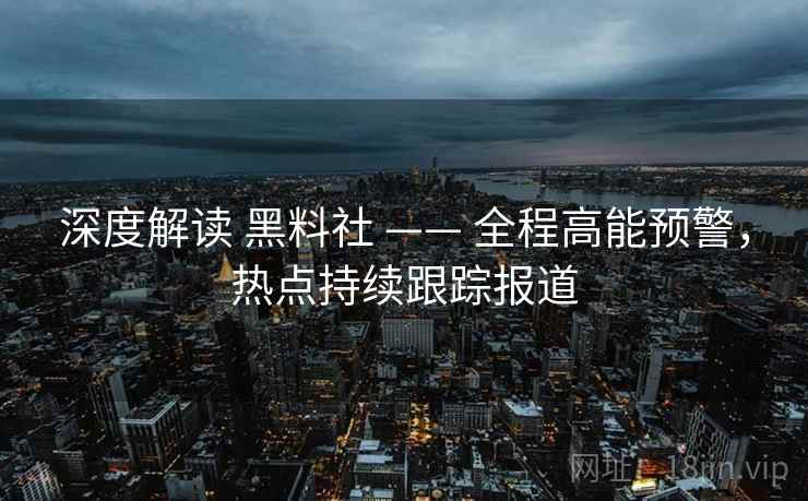 深度解读 黑料社 —— 全程高能预警，热点持续跟踪报道